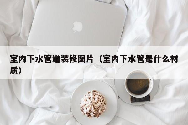 室内下水管道装修图片（室内下水管是什么材质）