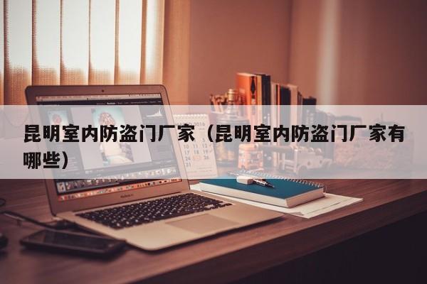 昆明室内防盗门厂家（昆明室内防盗门厂家有哪些）
