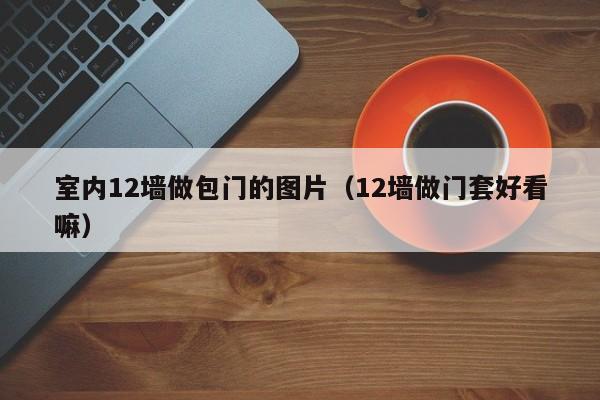 室内12墙做包门的图片（12墙做门套好看嘛）