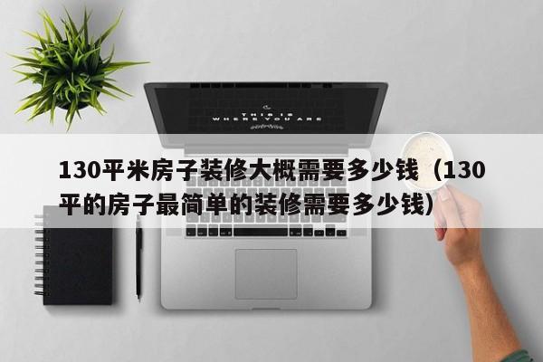 130平米房子装修大概需要多少钱（130平的房子最简单的装修需要多少钱）