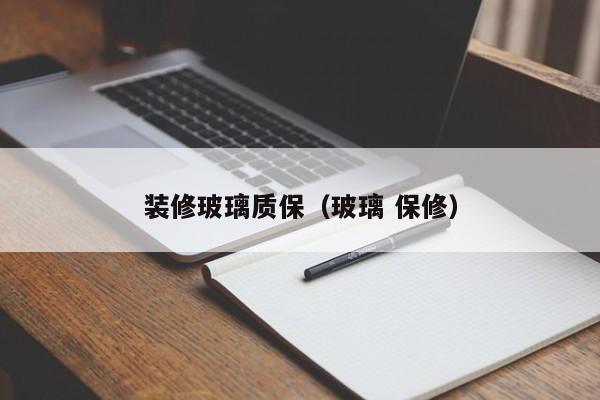 装修玻璃质保（玻璃 保修）