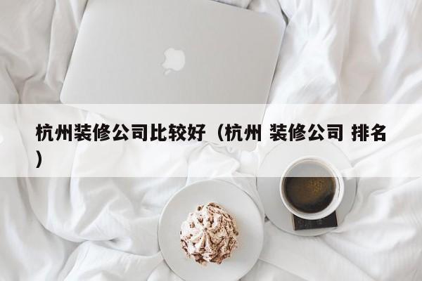 杭州装修公司比较好（杭州 装修公司 排名）