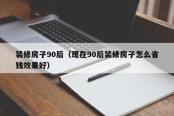 装修房子90后（现在90后装修房子怎么省钱效果好）