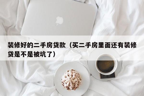 装修好的二手房贷款（买二手房里面还有装修贷是不是被坑了）