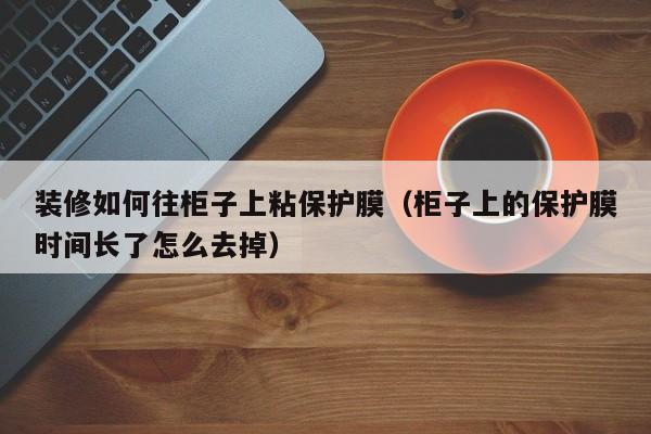 装修如何往柜子上粘保护膜（柜子上的保护膜时间长了怎么去掉）