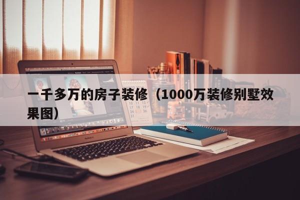 一千多万的房子装修（1000万装修别墅效果图）