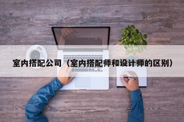 室内搭配公司（室内搭配师和设计师的区别）