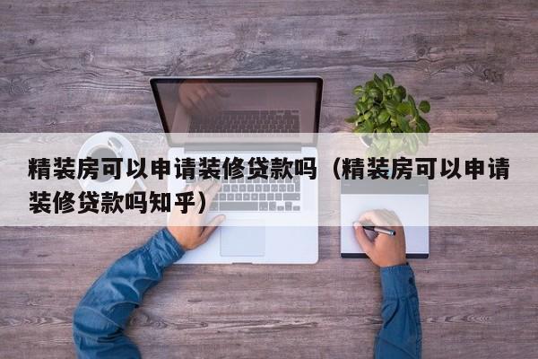 精装房可以申请装修贷款吗（精装房可以申请装修贷款吗知乎）