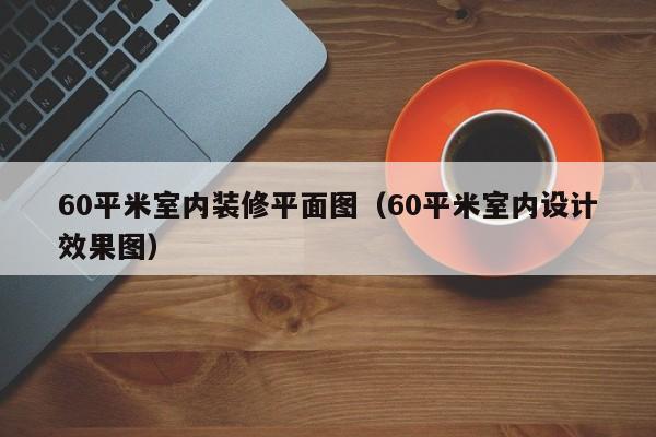 60平米室内装修平面图（60平米室内设计效果图）