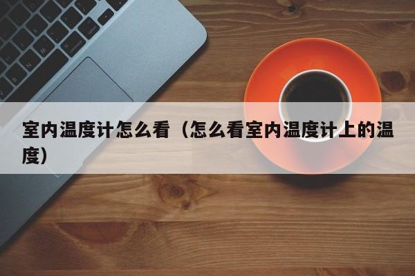 室内温度计怎么看(怎么看室内温度计上的温度) 室内温度计怎么看(怎么看室内温度计上的温度)
