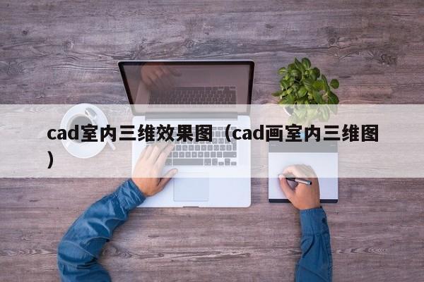 cad室内三维效果图（cad画室内三维图）