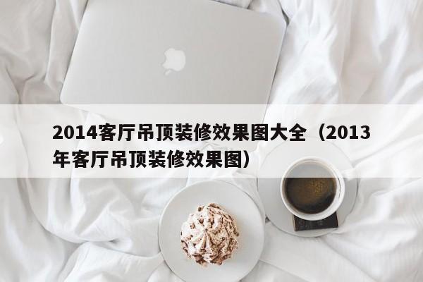 2014客厅吊顶装修效果图大全（2013年客厅吊顶装修效果图）