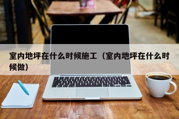 室内地坪在什么时候施工（室内地坪在什么时候做）