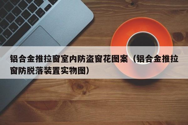 铝合金推拉窗室内防盗窗花图案（铝合金推拉窗防脱落装置实物图）