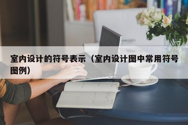 室内设计的符号表示(室内设计图中常用符号图例) 室内设计的符号表示(室内设计图中常用符号图例)