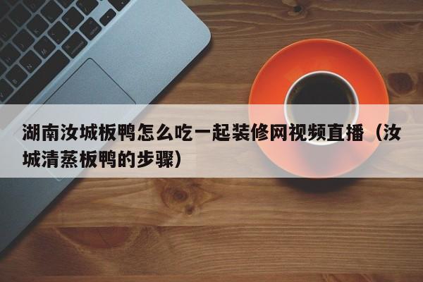 湖南汝城板鸭怎么吃一起装修网视频直播(汝城清蒸板鸭的步骤) 湖南汝城板鸭怎么吃一起装修网视频直播(汝城清蒸板鸭的步骤)