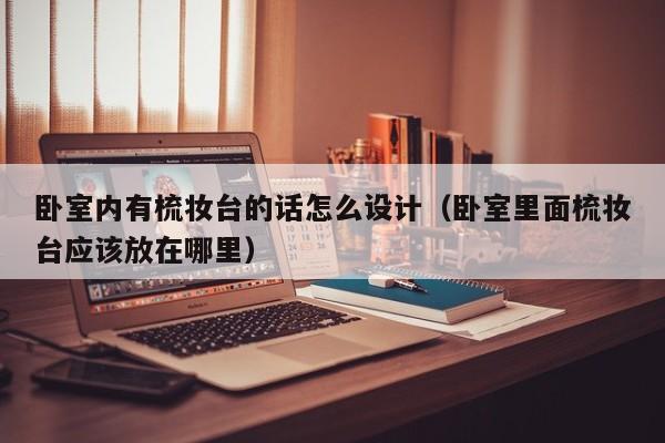 卧室内有梳妆台的话怎么设计（卧室里面梳妆台应该放在哪里）