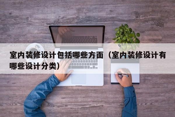 室内装修设计包括哪些方面（室内装修设计有哪些设计分类）
