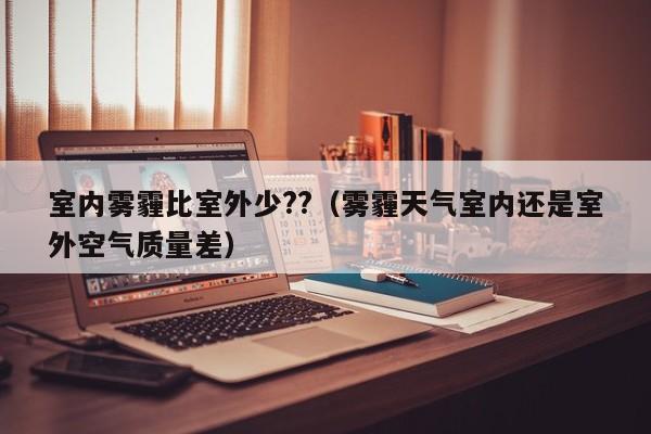 室内雾霾比室外少??（雾霾天气室内还是室外空气质量差）