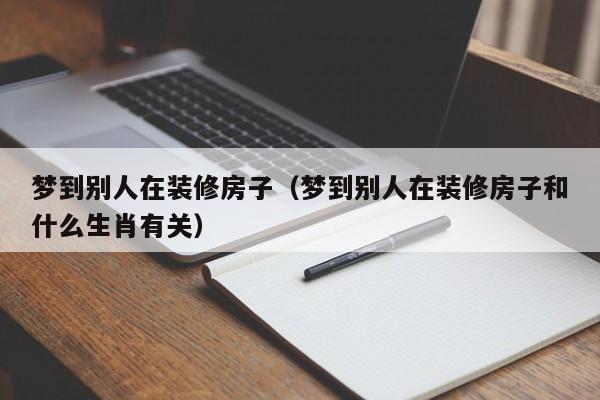 梦到别人在装修房子（梦到别人在装修房子和什么生肖有关）