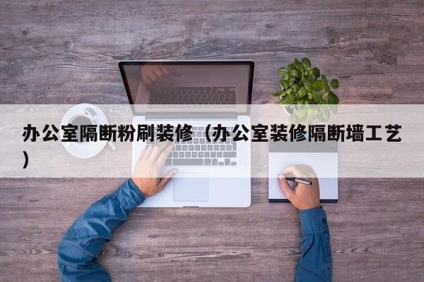 办公室隔断粉刷装修（办公室装修隔断墙工艺）