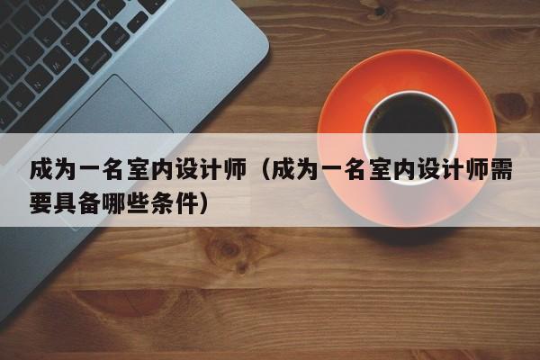 成为一名室内设计师（成为一名室内设计师需要具备哪些条件）