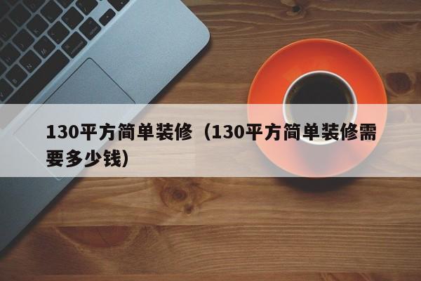 130平方简单装修(130平方简单装修需要多少钱) 130平方简单装修(130平方简单装修需要多少钱)