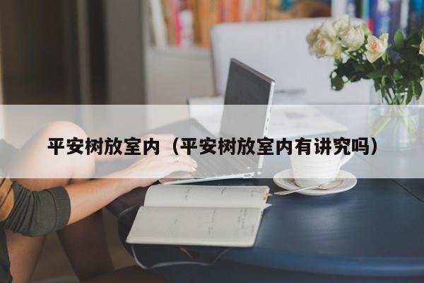 平安树放室内（平安树放室内有讲究吗）