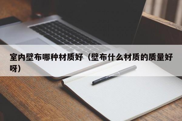 室内壁布哪种材质好（壁布什么材质的质量好呀）