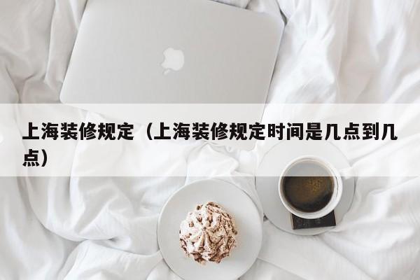 上海装修规定（上海装修规定时间是几点到几点）