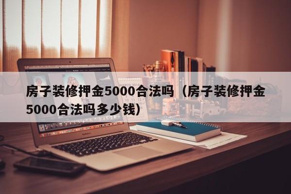 房子装修押金5000合法吗（房子装修押金5000合法吗多少钱）