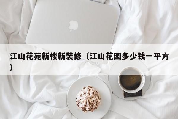 江山花苑新楼新装修(江山花园多少钱一平方) 江山花苑新楼新装修(江山花园多少钱一平方)