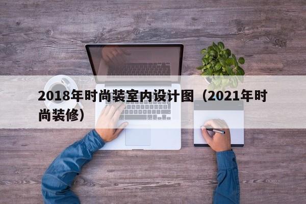 2018年时尚装室内设计图(2021年时尚装修) 2018年时尚装室内设计图(2021年时尚装修)