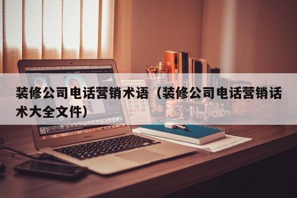 装修公司电话营销术语(装修公司电话营销话术大全文件) 装修公司电话营销术语(装修公司电话营销话术大全文件)
