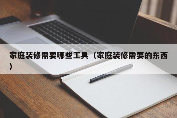 家庭装修需要哪些工具(家庭装修需要的东西) 家庭装修需要哪些工具(家庭装修需要的东西)