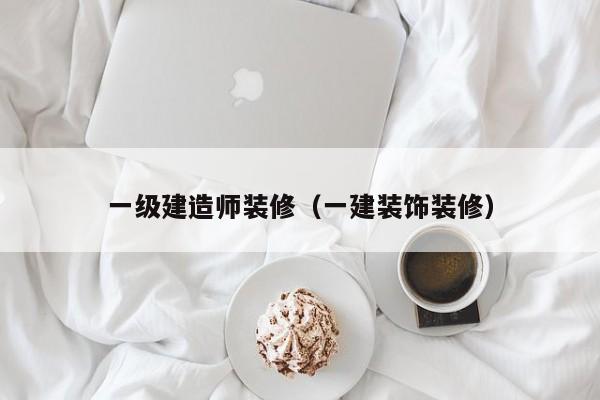 一级建造师装修(一建装饰装修) 一级建造师装修(一建装饰装修)