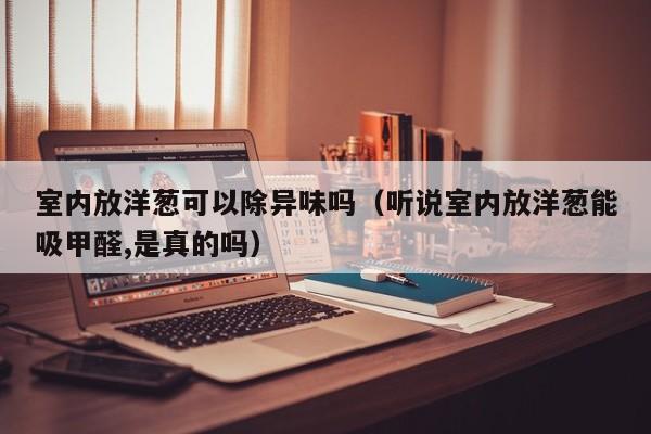 室内放洋葱可以除异味吗(听说室内放洋葱能吸甲醛,是真的吗) 室内放洋葱可以除异味吗(听说室内放洋葱能吸甲醛,是真的吗)