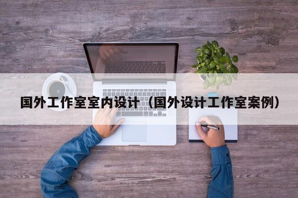 国外工作室室内设计(国外设计工作室案例) 国外工作室室内设计(国外设计工作室案例)