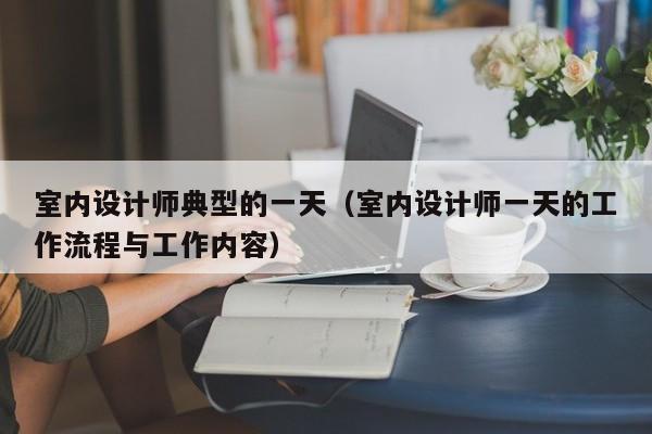 室内设计师典型的一天(室内设计师一天的工作流程与工作内容) 室内设计师典型的一天(室内设计师一天的工作流程与工作内容)