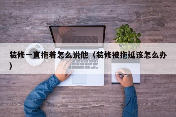 装修一直拖着怎么说他(装修被拖延该怎么办) 装修一直拖着怎么说他(装修被拖延该怎么办)