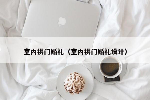 室内拱门婚礼(室内拱门婚礼设计) 室内拱门婚礼(室内拱门婚礼设计)