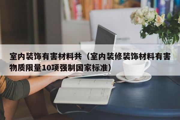 室内装饰有害材料共（室内装修装饰材料有害物质限量10项强制国家标准）