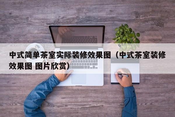 中式简单茶室实际装修效果图(中式茶室装修效果图 图片欣赏) 中式简单茶室实际装修效果图(中式茶室装修效果图 图片欣赏)