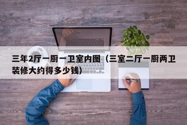 三年2厅一厨一卫室内图（三室二厅一厨两卫装修大约得多少钱）