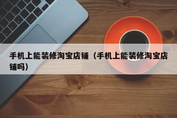 手机上能装修淘宝店铺（手机上能装修淘宝店铺吗）