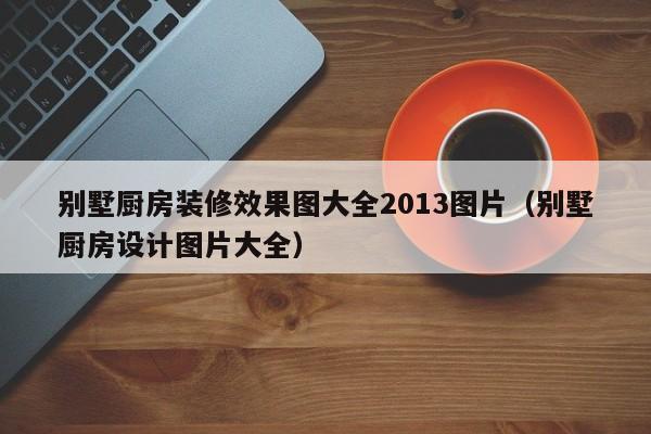 别墅厨房装修效果图大全2013图片（别墅厨房设计图片大全）