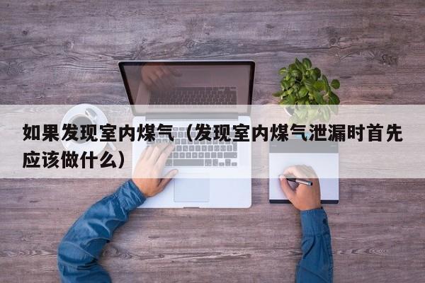 如果发现室内煤气(发现室内煤气泄漏时首先应该做什么) 如果发现室内煤气(发现室内煤气泄漏时首先应该做什么)