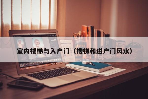 室内楼梯与入户门(楼梯和进户门风水) 室内楼梯与入户门(楼梯和进户门风水)