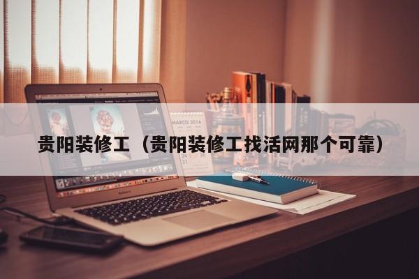 贵阳装修工（贵阳装修工找活网那个可靠）