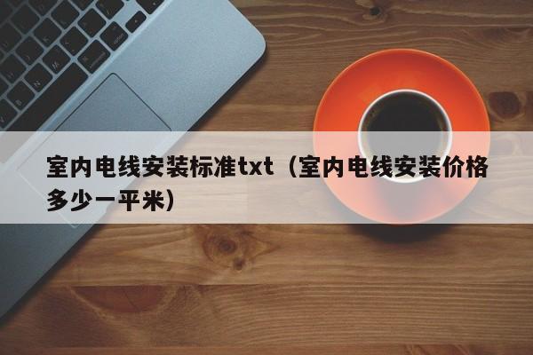 室内电线安装标准txt（室内电线安装价格多少一平米）